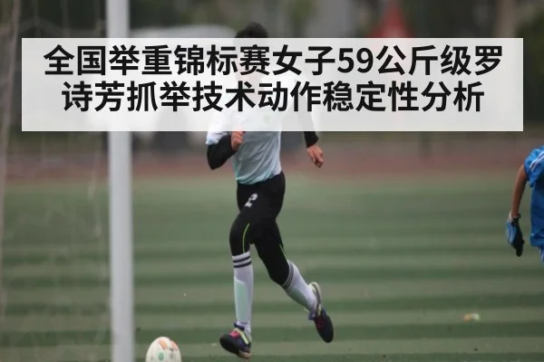 全国举重锦标赛女子59公斤级罗诗芳抓举技术动作稳定性分析（kaiyun）